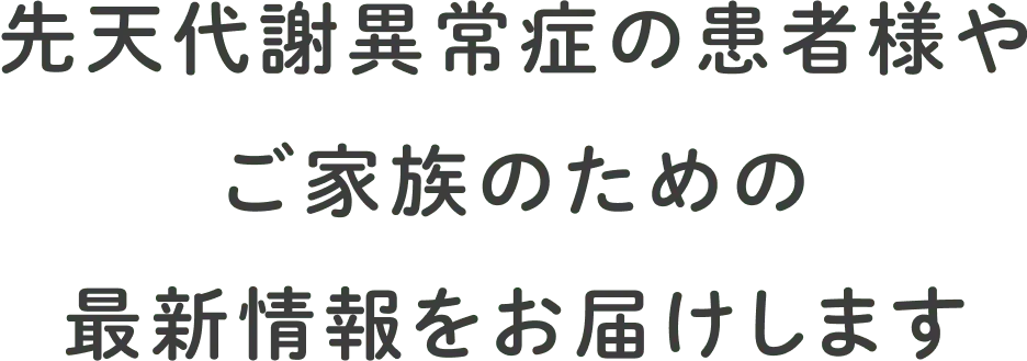 先天代謝異常症の患者様やご家族のための最新情報をお届けします